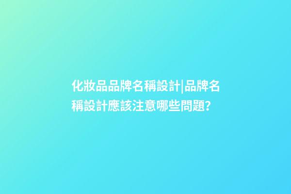 化妝品品牌名稱設計|品牌名稱設計應該注意哪些問題？-第1張-商標起名-玄機派
